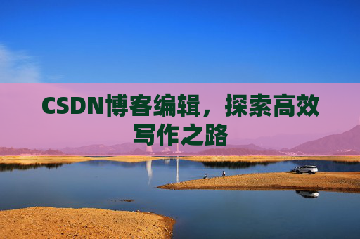 CSDN博客编辑，探索高效写作之路